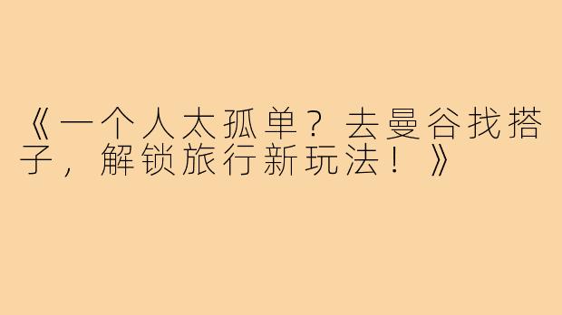 《一个人太孤单？去曼谷找搭子，解锁旅行新玩法！》