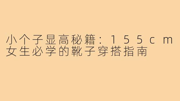 小个子显高秘籍：155cm女生必学的靴子穿搭指南