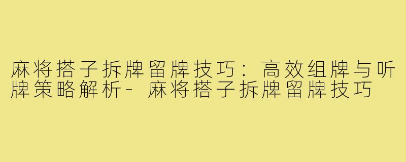 麻将搭子拆牌留牌技巧：高效组牌与听牌策略解析-麻将搭子拆牌留牌技巧