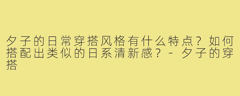 夕子的日常穿搭风格有什么特点？如何搭配出类似的日系清新感？-夕子的穿搭