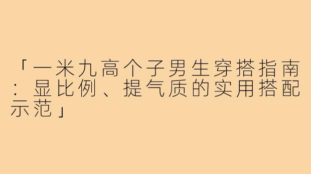 「一米九高个子男生穿搭指南：显比例、提气质的实用搭配示范」