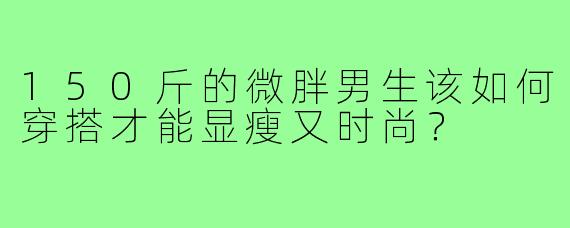 150斤的微胖男生该如何穿搭才能显瘦又时尚?