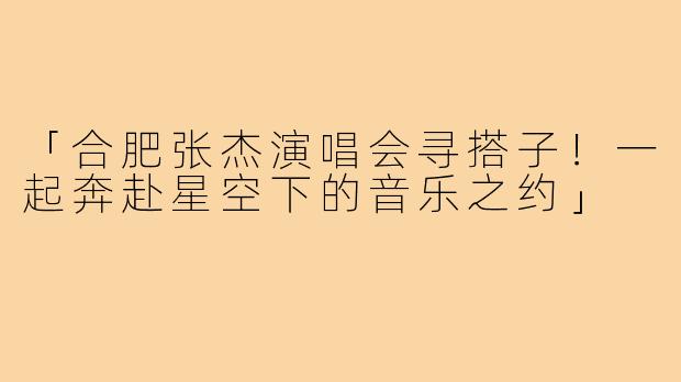 「合肥张杰演唱会寻搭子！一起奔赴星空下的音乐之约」