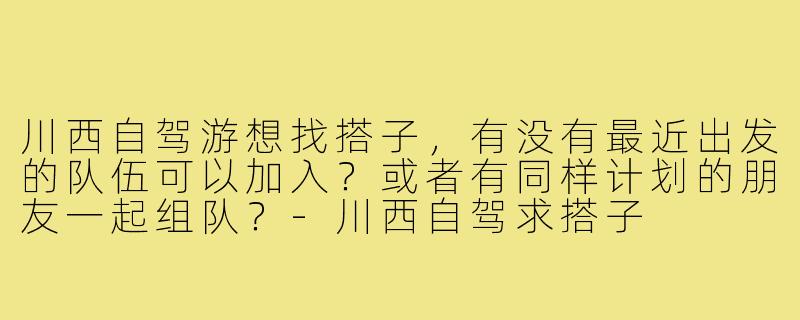 川西自驾游想找搭子,有没有最近出发的队伍可以加入?或者有同样计划的朋友一起组队?-川西自驾求搭子