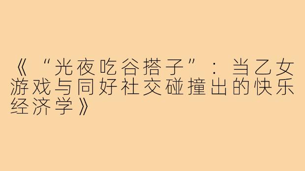 《“光夜吃谷搭子”:当乙女游戏与同好社交碰撞出的快乐经济学》