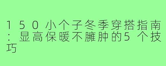 150小个子冬季穿搭指南：显高保暖不臃肿的5个技巧
