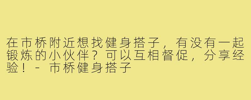 在市桥附近想找健身搭子,有没有一起锻炼的小伙伴?可以互相督促,分享经验!-市桥健身搭子