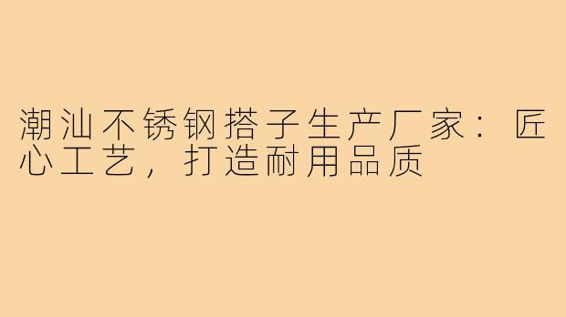 潮汕不锈钢搭子生产厂家：匠心工艺，打造耐用品质