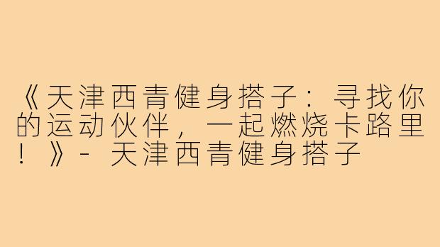 《天津西青健身搭子：寻找你的运动伙伴，一起燃烧卡路里！》-天津西青健身搭子