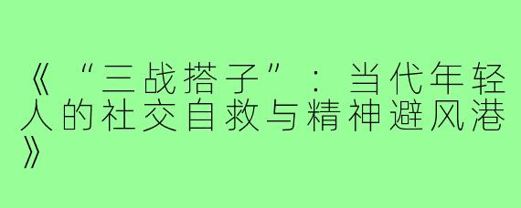 《“三战搭子”：当代年轻人的社交自救与精神避风港》