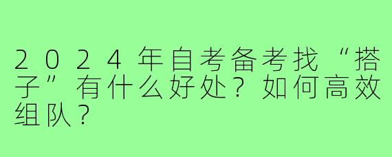 2024年自考备考找“搭子”有什么好处？如何高效组队？