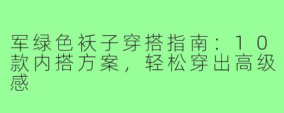 军绿色袄子穿搭指南：10款内搭方案，轻松穿出高级感
