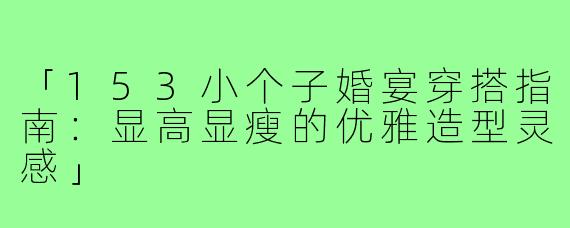 「153小个子婚宴穿搭指南:显高显瘦的优雅造型灵感」