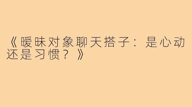 《暧昧对象聊天搭子：是心动还是习惯？》