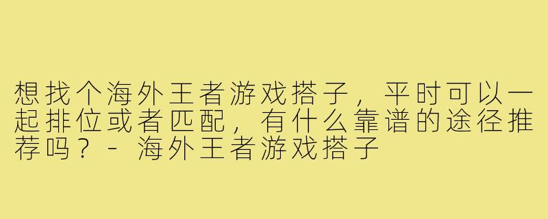 想找个海外王者游戏搭子,平时可以一起排位或者匹配,有什么靠谱的途径推荐吗?-海外王者游戏搭子