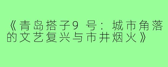 《青岛搭子9号：城市角落的文艺复兴与市井烟火》