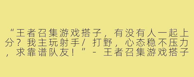 “王者召集游戏搭子,有没有人一起上分?我主玩射手/打野,心态稳不压力,求靠谱队友!”-王者召集游戏搭子