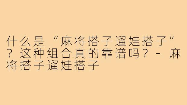 什么是“麻将搭子遛娃搭子”?这种组合真的靠谱吗?-麻将搭子遛娃搭子