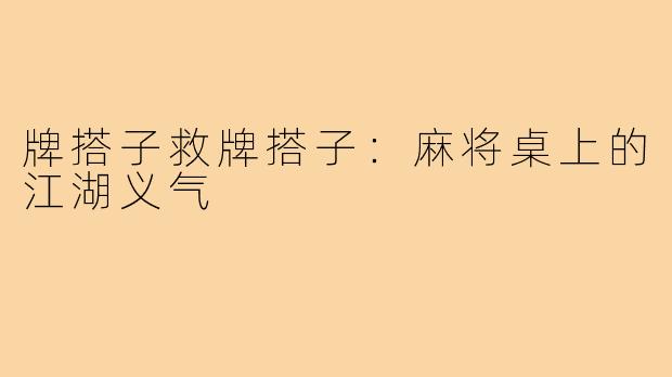 牌搭子救牌搭子:麻将桌上的江湖义气
