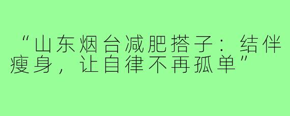 “山东烟台减肥搭子：结伴瘦身，让自律不再孤单”