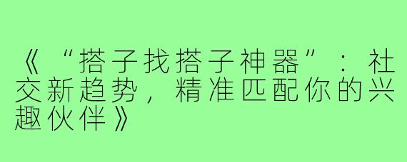 《“搭子找搭子神器”：社交新趋势，精准匹配你的兴趣伙伴》