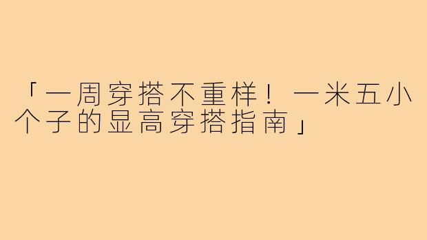 「一周穿搭不重样！一米五小个子的显高穿搭指南」