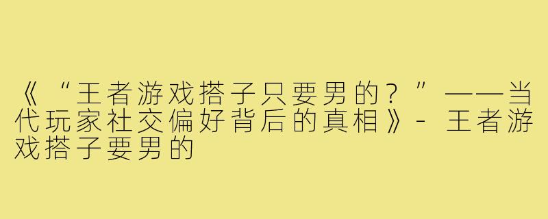 《“王者游戏搭子只要男的?”——当代玩家社交偏好背后的真相》-王者游戏搭子要男的