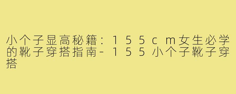 小个子显高秘籍：155cm女生必学的靴子穿搭指南-155小个子靴子穿搭