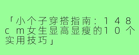「小个子穿搭指南：148cm女生显高显瘦的10个实用技巧」