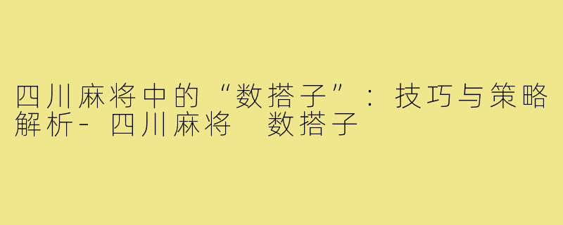 四川麻将中的“数搭子”：技巧与策略解析-四川麻将 数搭子