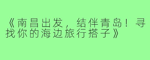 《南昌出发，结伴青岛！寻找你的海边旅行搭子》