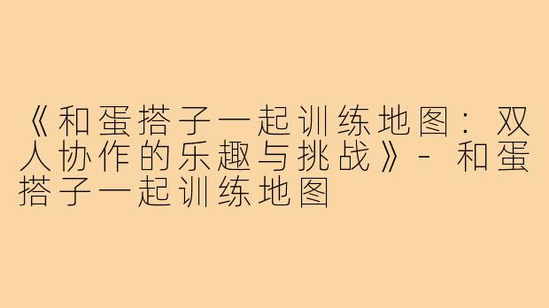 《和蛋搭子一起训练地图:双人协作的乐趣与挑战》-和蛋搭子一起训练地图