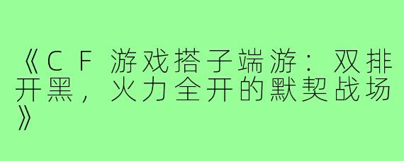 《CF游戏搭子端游：双排开黑，火力全开的默契战场》