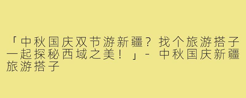 「中秋国庆双节游新疆？找个旅游搭子一起探秘西域之美！」-中秋国庆新疆旅游搭子