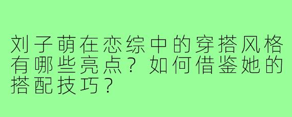 刘子萌在恋综中的穿搭风格有哪些亮点？如何借鉴她的搭配技巧？