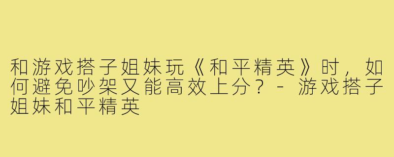 和游戏搭子姐妹玩《和平精英》时,如何避免吵架又能高效上分?-游戏搭子姐妹和平精英