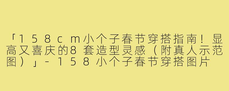 「158cm小个子春节穿搭指南!显高又喜庆的8套造型灵感(附真人示范图)」-158小个子春节穿搭图片