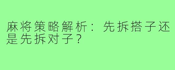 麻将策略解析：先拆搭子还是先拆对子？