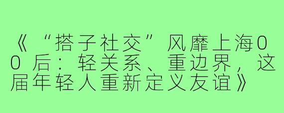 《“搭子社交”风靡上海00后：轻关系、重边界，这届年轻人重新定义友谊》