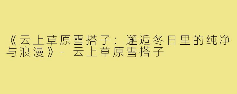 《云上草原雪搭子:邂逅冬日里的纯净与浪漫》-云上草原雪搭子