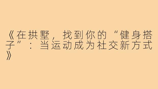 《在拱墅，找到你的“健身搭子”：当运动成为社交新方式》
