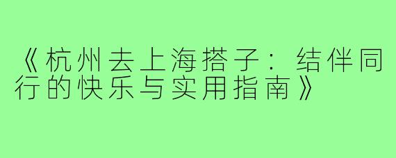 《杭州去上海搭子:结伴同行的快乐与实用指南》