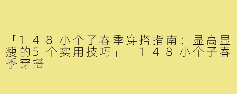 「148小个子春季穿搭指南：显高显瘦的5个实用技巧」-148小个子春季穿搭