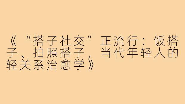 《“搭子社交”正流行：饭搭子、拍照搭子，当代年轻人的轻关系治愈学》