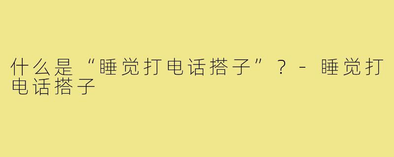 什么是“睡觉打电话搭子”？-睡觉打电话搭子