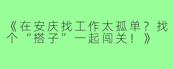 《在安庆找工作太孤单？找个“搭子”一起闯关！》