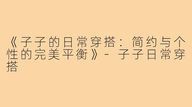 《子子的日常穿搭：简约与个性的完美平衡》-子子日常穿搭