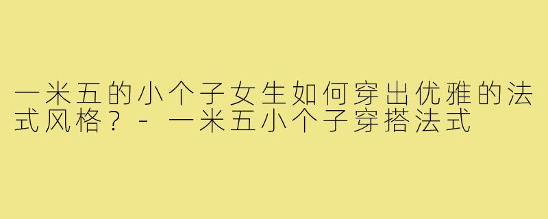 一米五的小个子女生如何穿出优雅的法式风格?-一米五小个子穿搭法式
