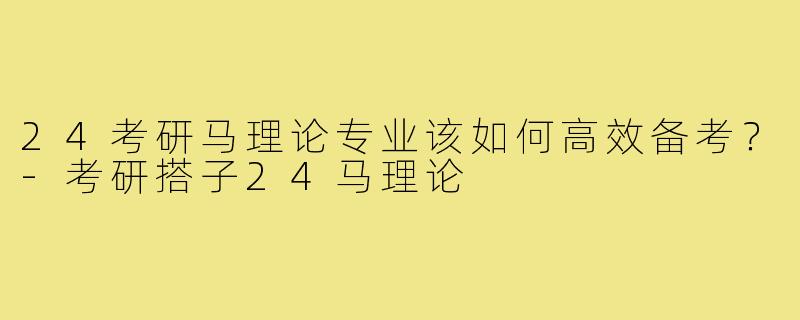 24考研马理论专业该如何高效备考?-考研搭子24马理论
