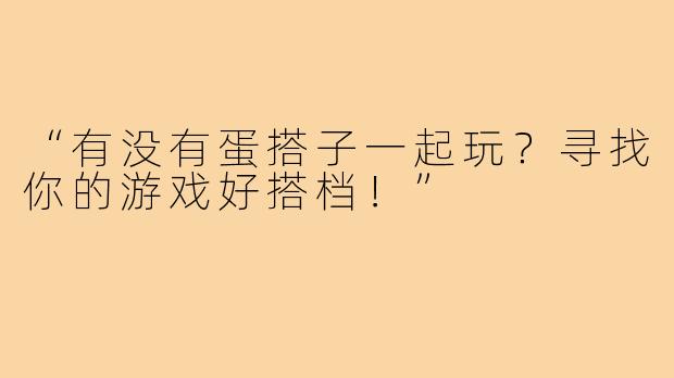 “有没有蛋搭子一起玩?寻找你的游戏好搭档!”